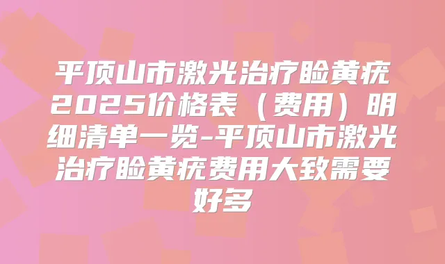 平顶山市激光睑黄疣2025价格表（费用）明细清单一览-平顶山市激光睑黄疣费用大致需要好多