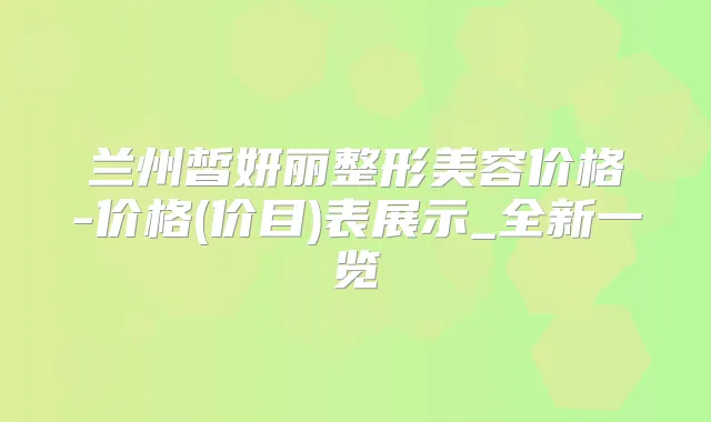兰州皙妍丽整形美容价格-价格(价目)表展示_全新一览