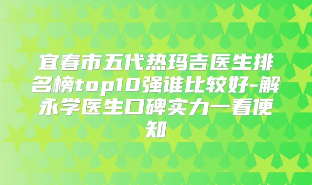 宜春市五代热玛吉医生排名榜top10强谁比较好-解永学医生口碑实力一看便知
