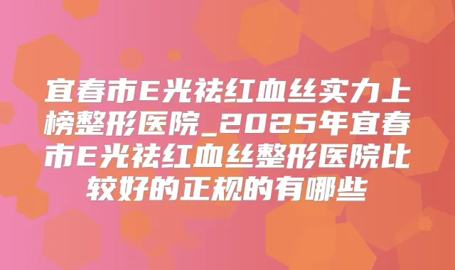 宜春市E光祛红血丝实力上榜整形医院_2025年宜春市E光祛红血丝整形医院比较好的正规的有哪些