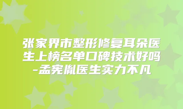 张家界市整形修复耳朵医生上榜名单口碑技术好吗-孟宪胤医生实力不凡