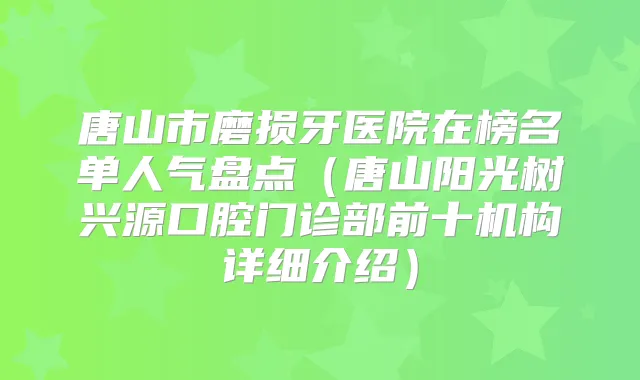唐山市磨损牙医院在榜名单人气盘点（唐山阳光树兴源口腔门诊部前十机构详细介绍）