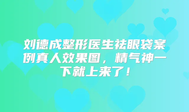 刘德成整形医生祛眼袋案例真人效果图,精气神一下就上来了!