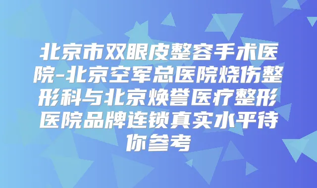 北京市双眼皮整容手术医院-北京空军总医院烧伤整形科与北京焕誉医疗整形医院品牌连锁真实水平待你参考