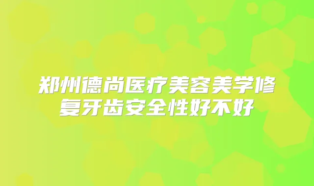 郑州德尚医疗美容美学修复牙齿安全性好不好