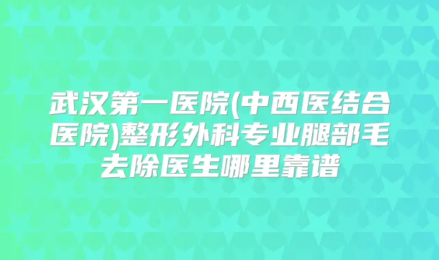 武汉第一医院(中西医结合医院)整形外科专业腿部毛去除医生哪里靠谱