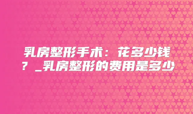 乳房整形手术:花多少钱?_乳房整形的费用是多少