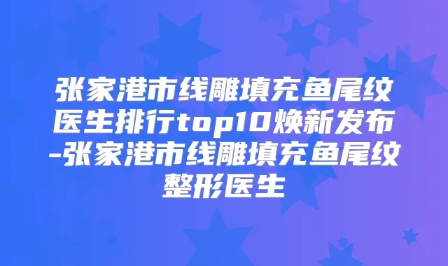 张家港市线雕填充鱼尾纹医生排行top10焕新发布-张家港市线雕填充鱼尾纹整形医生