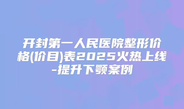 开封第一人民医院整形价格(价目)表2025火热上线-提升下颚案例
