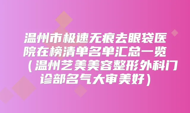 温州市极速无痕去眼袋医院在榜清单名单汇总一览（温州艺美美容整形外科门诊部名气大审美好）