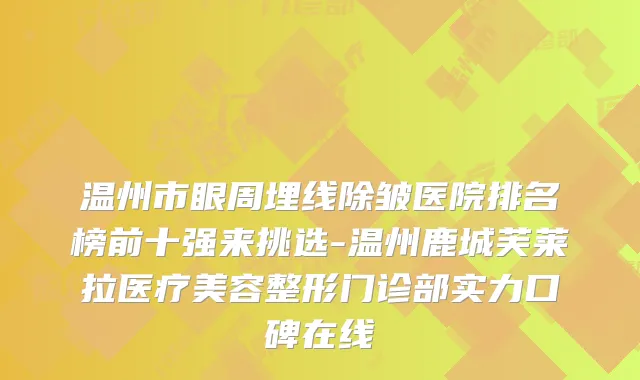 温州市眼周埋线除皱医院排名榜前十强来挑选-温州鹿城芙莱拉医疗美容整形门诊部实力口碑在线