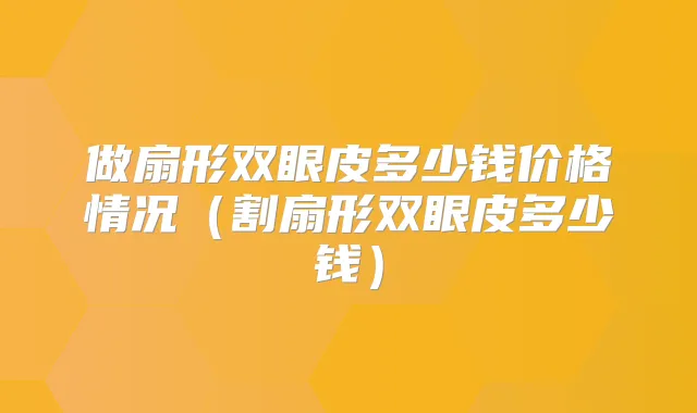 做扇形双眼皮多少钱价格情况(割扇形双眼皮多少钱)