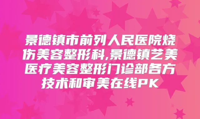 景德镇市前列人民医院烧伤美容整形科,景德镇艺美医疗美容整形门诊部各方技术和审美在线PK