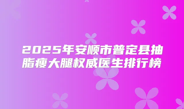 2025年安顺市普定县抽脂瘦大腿医生排行榜