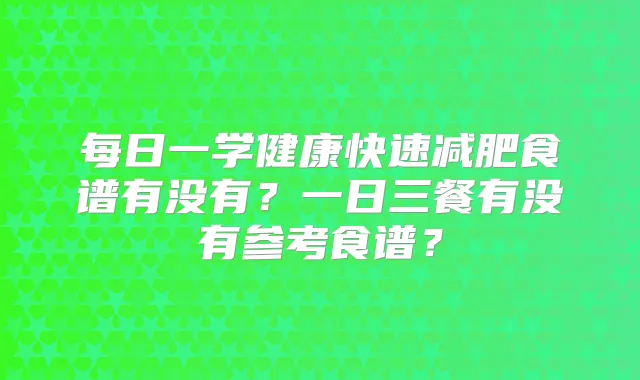 每日一学健康快速减肥食谱有没有?一日三餐有没有参考食谱?