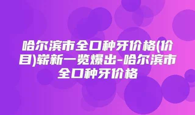 哈尔滨市全口种牙价格(价目)崭新一览爆出-哈尔滨市全口种牙价格