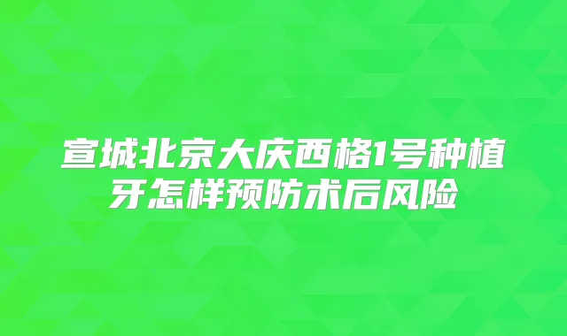 宣城北京大庆西格1号种植牙怎样预防术后风险