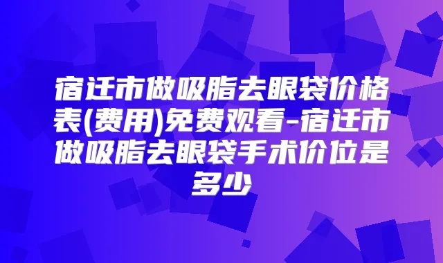 宿迁市做吸脂去眼袋价格表(费用)免费观看-宿迁市做吸脂去眼袋手术价位是多少