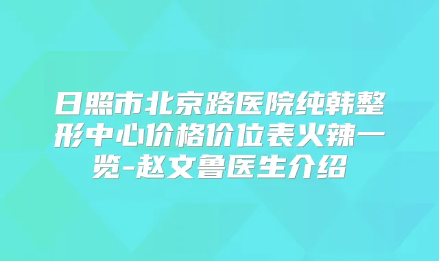日照市北京路医院纯韩整形中心价格价位表火辣一览-赵文鲁医生介绍