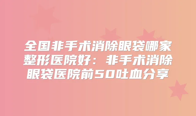 全国非手术消除眼袋哪家整形医院好:非手术消除眼袋医院前50吐血分享