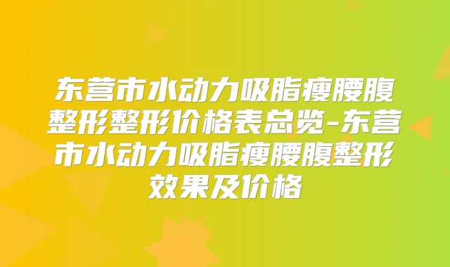东营市水动力吸脂瘦腰腹整形整形价格表总览-东营市水动力吸脂瘦腰腹整形效果及价格