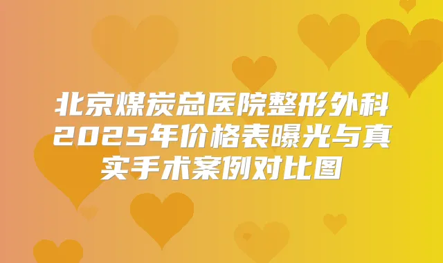 北京煤炭总医院整形外科2025年价格表曝光与真实手术案例对比图