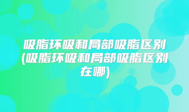 吸脂环吸和局部吸脂区别(吸脂环吸和局部吸脂区别在哪)