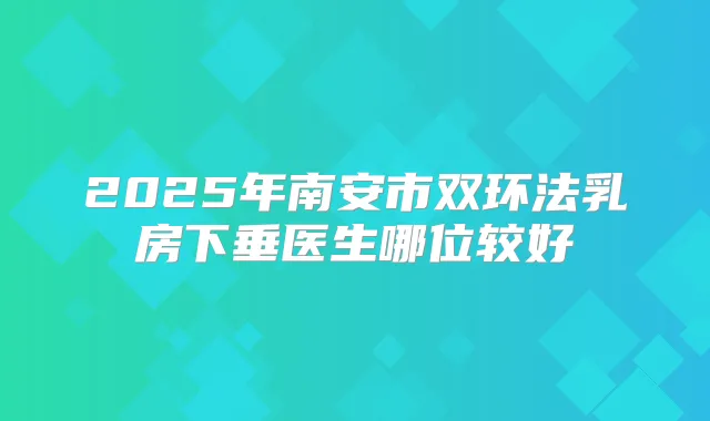 2025年南安市双环法乳房下垂医生哪位较好