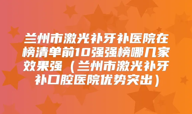 兰州市激光补牙补医院在榜清单前10强强榜哪几家效果强(兰州市激光补牙补口腔医院优势突出)