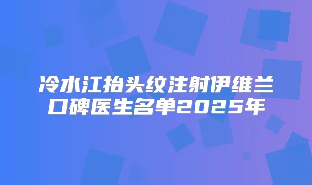 冷水江抬头纹注射伊维兰口碑医生名单2025年