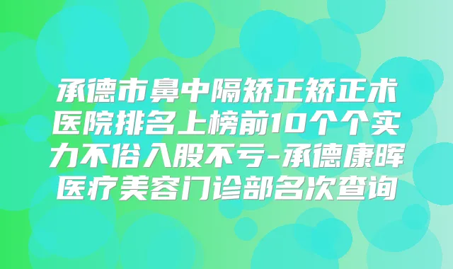 承德市鼻中隔矫正矫正术医院排名上榜前10个个实力不俗入股不亏-承德康晖医疗美容门诊部名次查询