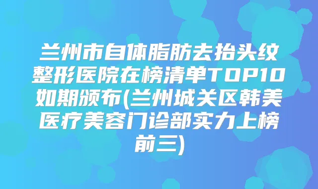 兰州市自体脂肪去抬头纹整形医院在榜清单TOP10如期颁布(兰州城关区韩美医疗美容门诊部实力上榜前三)