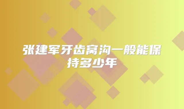 张建军牙齿窝沟一般能保持多少年