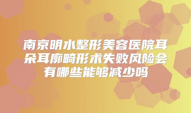 南京明水整形美容医院耳朵耳廓畸形术失败风险会有哪些能够减少吗