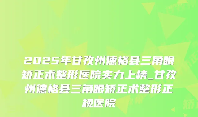 2025年甘孜州德格县三角眼矫正术整形医院实力上榜_甘孜州德格县三角眼矫正术整形正规医院