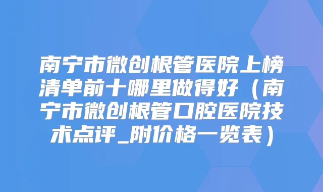 南宁市微创根管医院上榜清单前十哪里做得好(南宁市微创根管口腔医院技术点评_附价格一览表)