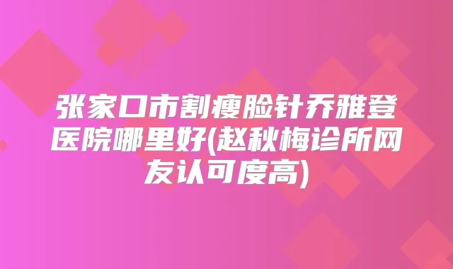 张家口市割瘦脸针乔雅登医院哪里好(赵秋梅诊所网友认可度高)