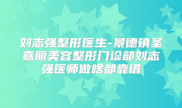 刘志强整形医生-景德镇圣嘉丽美容整形门诊部刘志强医师做啥都靠谱