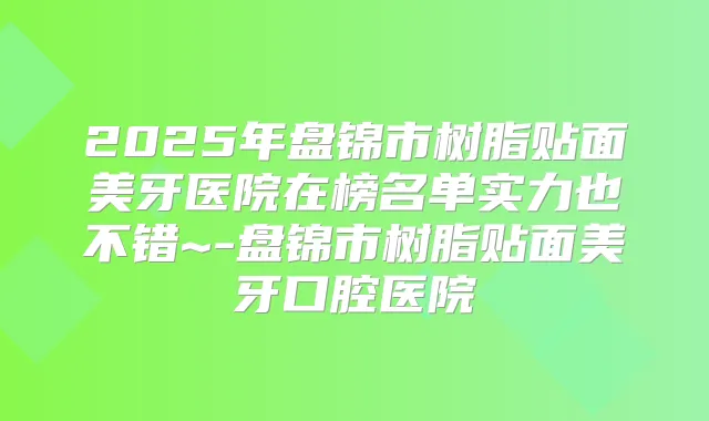 2025年盘锦市树脂贴面美牙医院在榜名单实力也不错~-盘锦市树脂贴面美牙口腔医院
