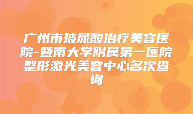 广州市玻尿酸美容医院-暨南大学附属第一医院整形激光美容中心名次查询