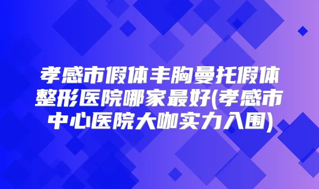 孝感市假体丰胸曼托假体整形医院哪家好(孝感市中心医院大咖实力入围)