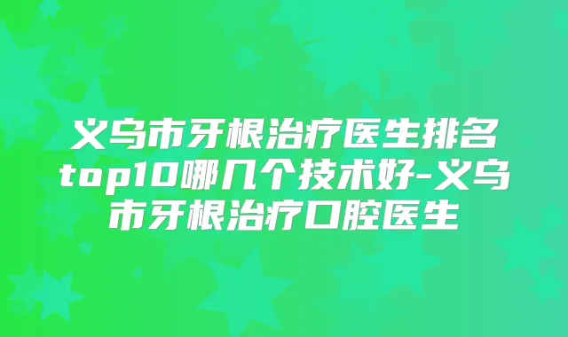 义乌市牙根医生排名top10哪几个技术好-义乌市牙根口腔医生