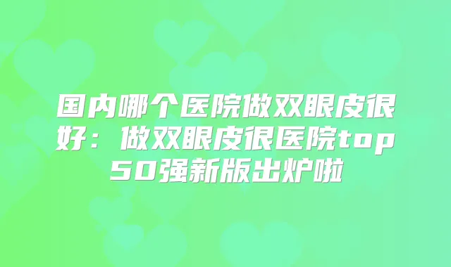 国内哪个医院做双眼皮很好：做双眼皮很医院top50强新版出炉啦