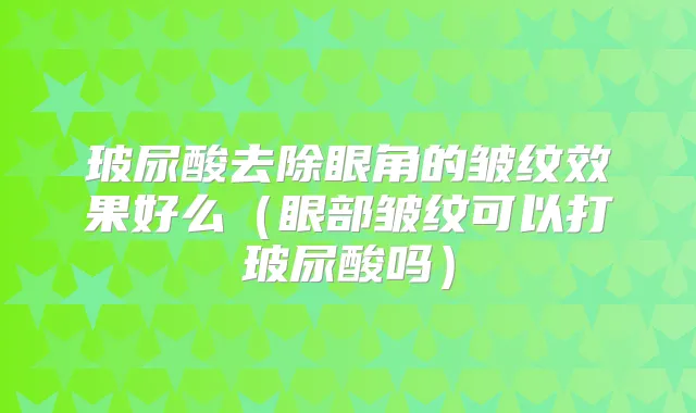 玻尿酸去除眼角的皱纹效果好么(眼部皱纹可以打玻尿酸吗)