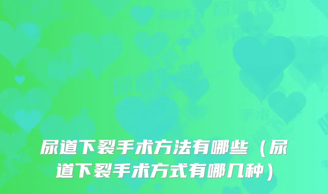 尿道下裂手术方法有哪些（尿道下裂手术方式有哪几种）