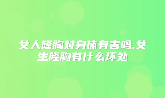 女人隆胸对身体有害吗,女生隆胸有什么坏处