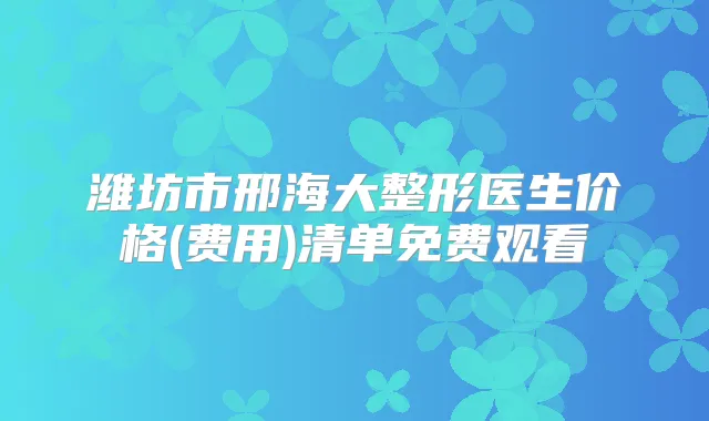 潍坊市邢海大整形医生价格(费用)清单免费观看