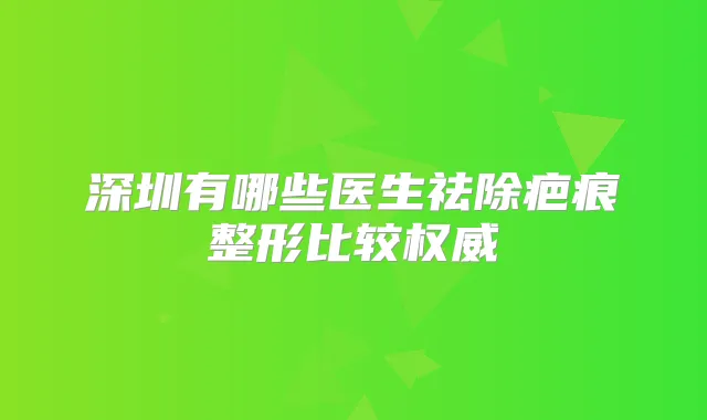 深圳有哪些医生祛除疤痕整形比较