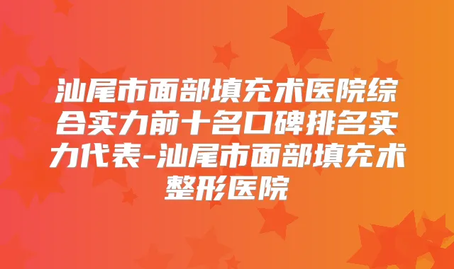 汕尾市面部填充术医院综合实力前十名口碑排名实力代表-汕尾市面部填充术整形医院