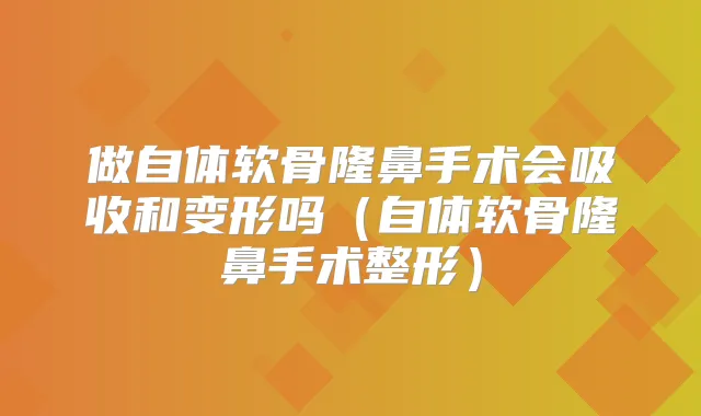做自体软骨隆鼻手术会吸收和变形吗(自体软骨隆鼻手术整形)